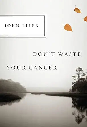 Don't Waste Your Cancer-John Piper